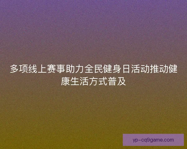 多项线上赛事助力全民健身日活动推动健康生活方式普及