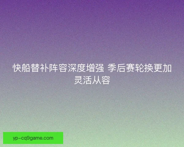 快船替补阵容深度增强 季后赛轮换更加灵活从容