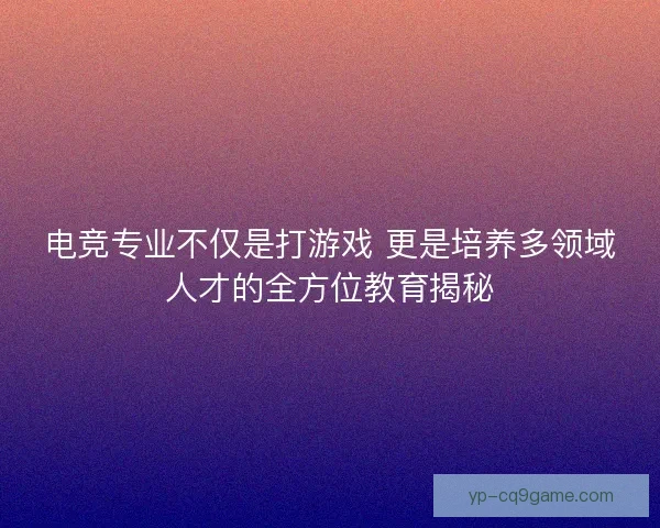 电竞专业不仅是打游戏 更是培养多领域人才的全方位教育揭秘